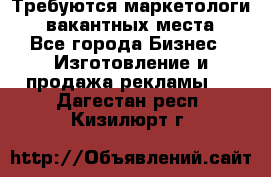 Требуются маркетологи. 3 вакантных места. - Все города Бизнес » Изготовление и продажа рекламы   . Дагестан респ.,Кизилюрт г.